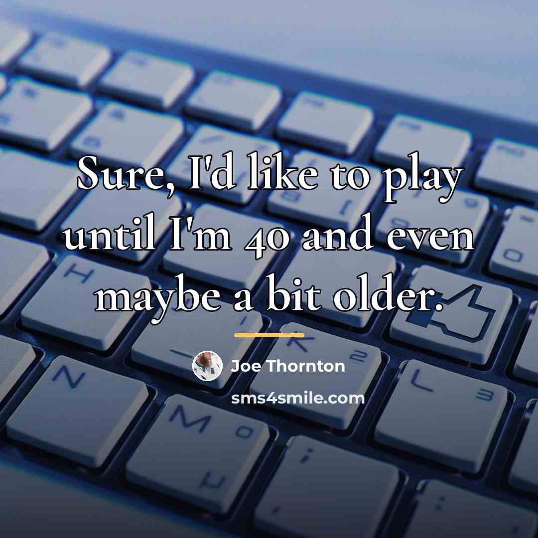 “Sure, I'd like to play until I'm 40 and even…” quote by Joe Thornton