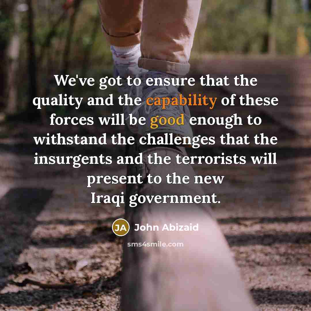 “We've got to ensure that the quality and the capability…” quote by John Abizaid
