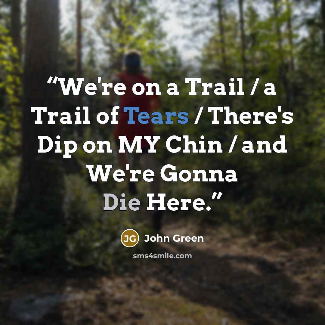 “We're on a Trail / a Trail of Tears / There's Dip on MY Chin / and We're Gonna Die Here.” quote by John Green