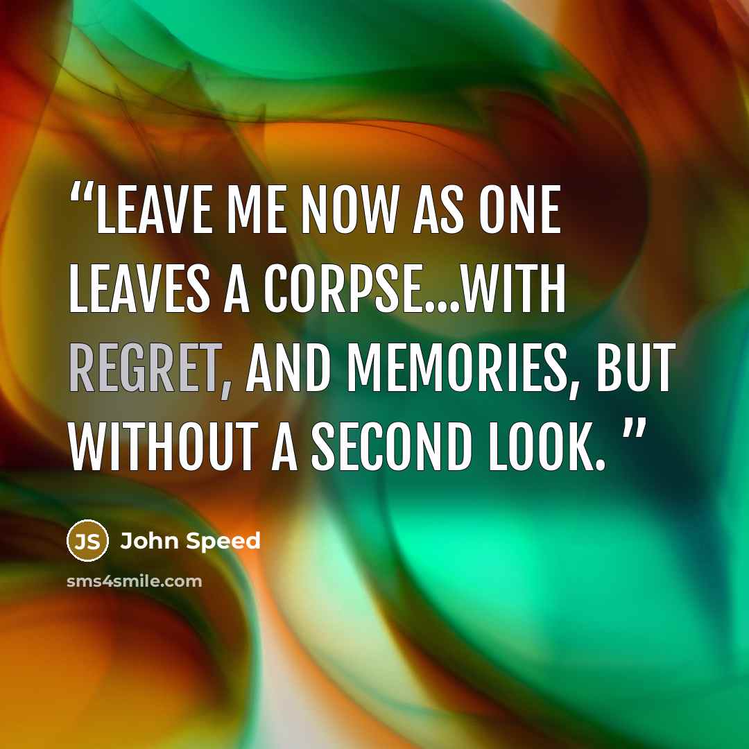 “Leave me now as one leaves a corpse...with regret, and memories, but without a second look.” quote by John Speed