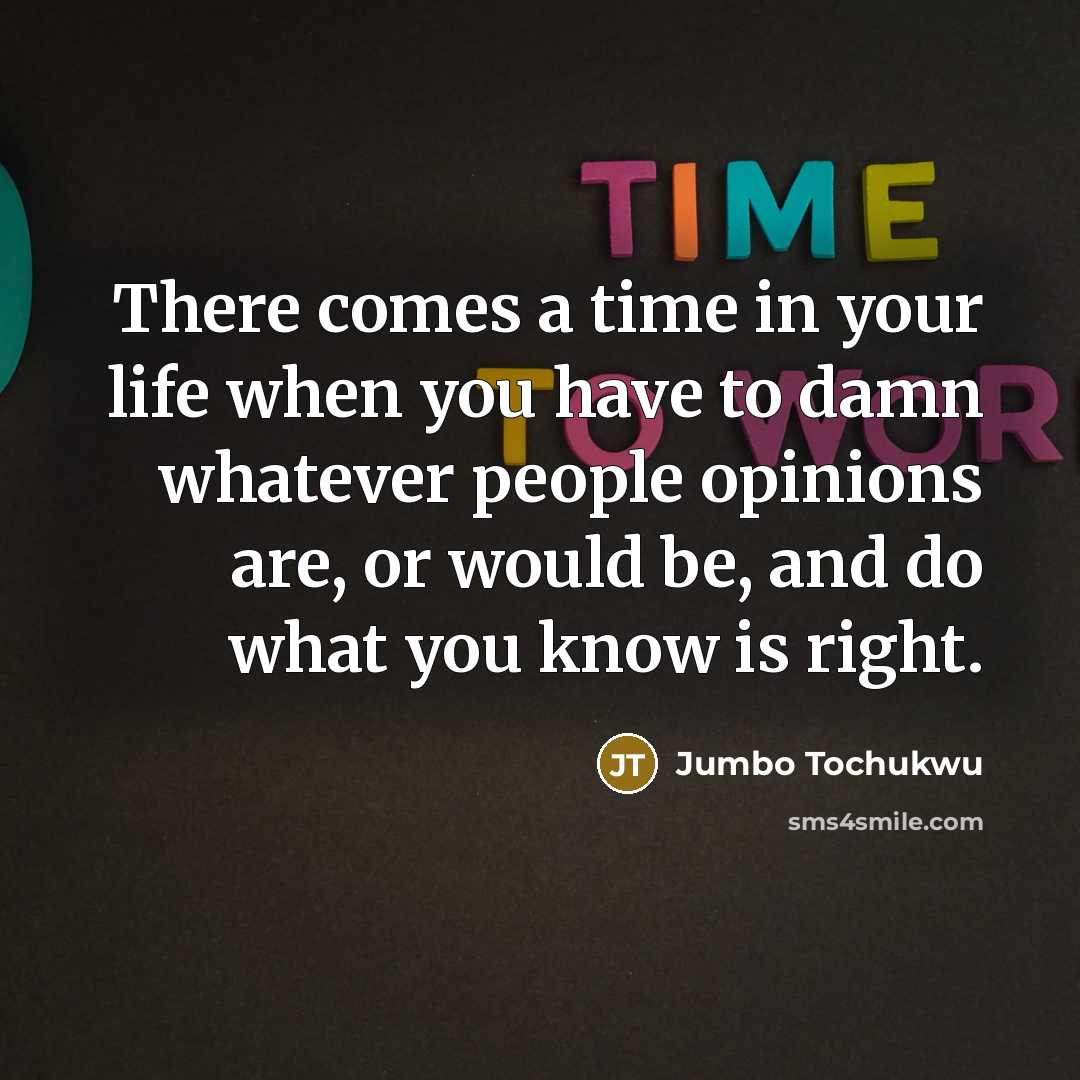“There comes a time in your life when you have to damn whatever people opinions are, or would be, and do what you know is right.” quote by Jumbo Tochukwu