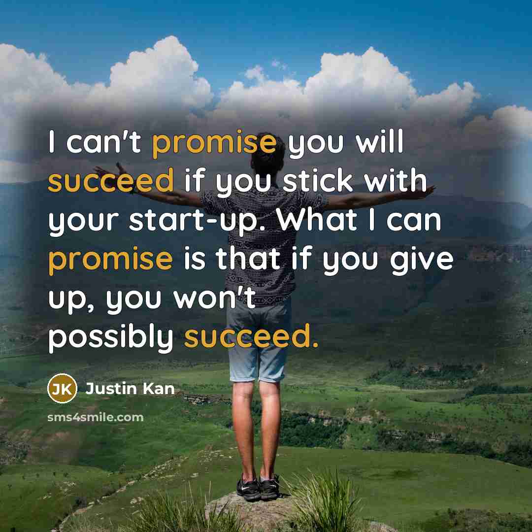 “I can't promise you will succeed if you stick with your start-up. What I can promise is that if you give up, you won't possibly succeed.” quote by Justin Kan