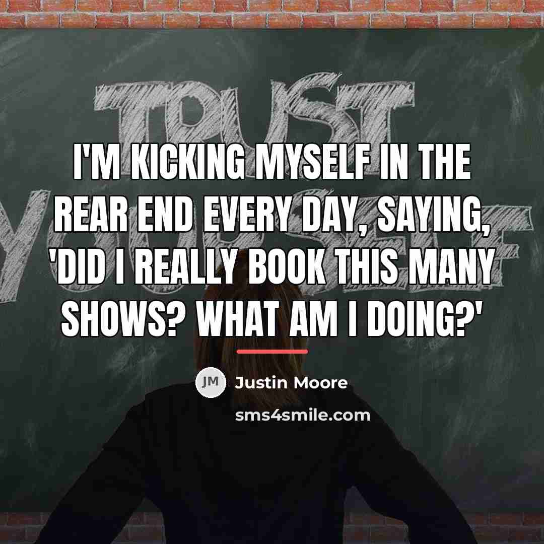 “I'm kicking myself in the rear end every day, saying,…” quote by Justin Moore