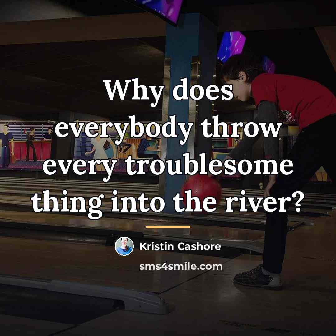 “Why does everybody throw every troublesome thing into the river?…” quote by Kristin Cashore