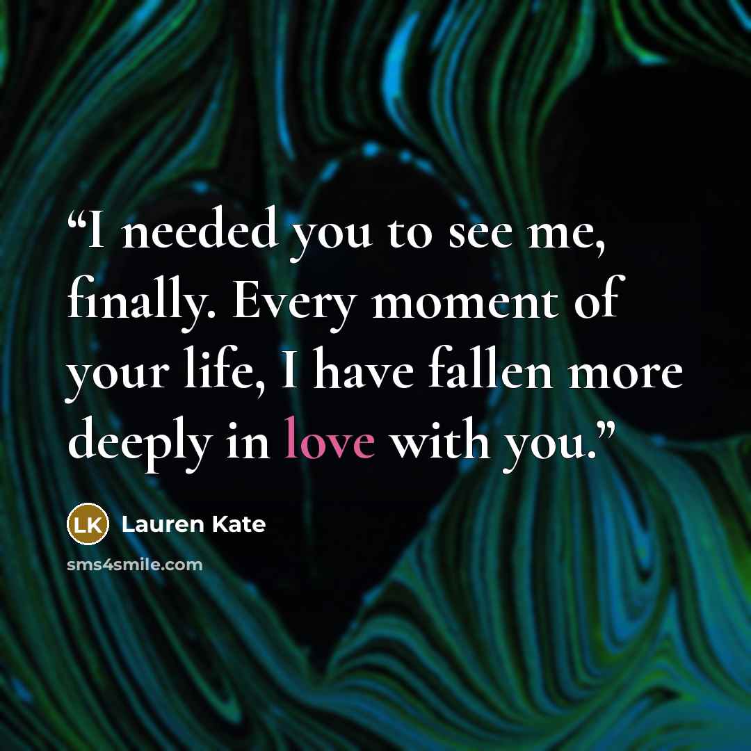 “I needed you to see me, finally. Every moment of your life, I have fallen more deeply in love with you.” quote by Lauren Kate
