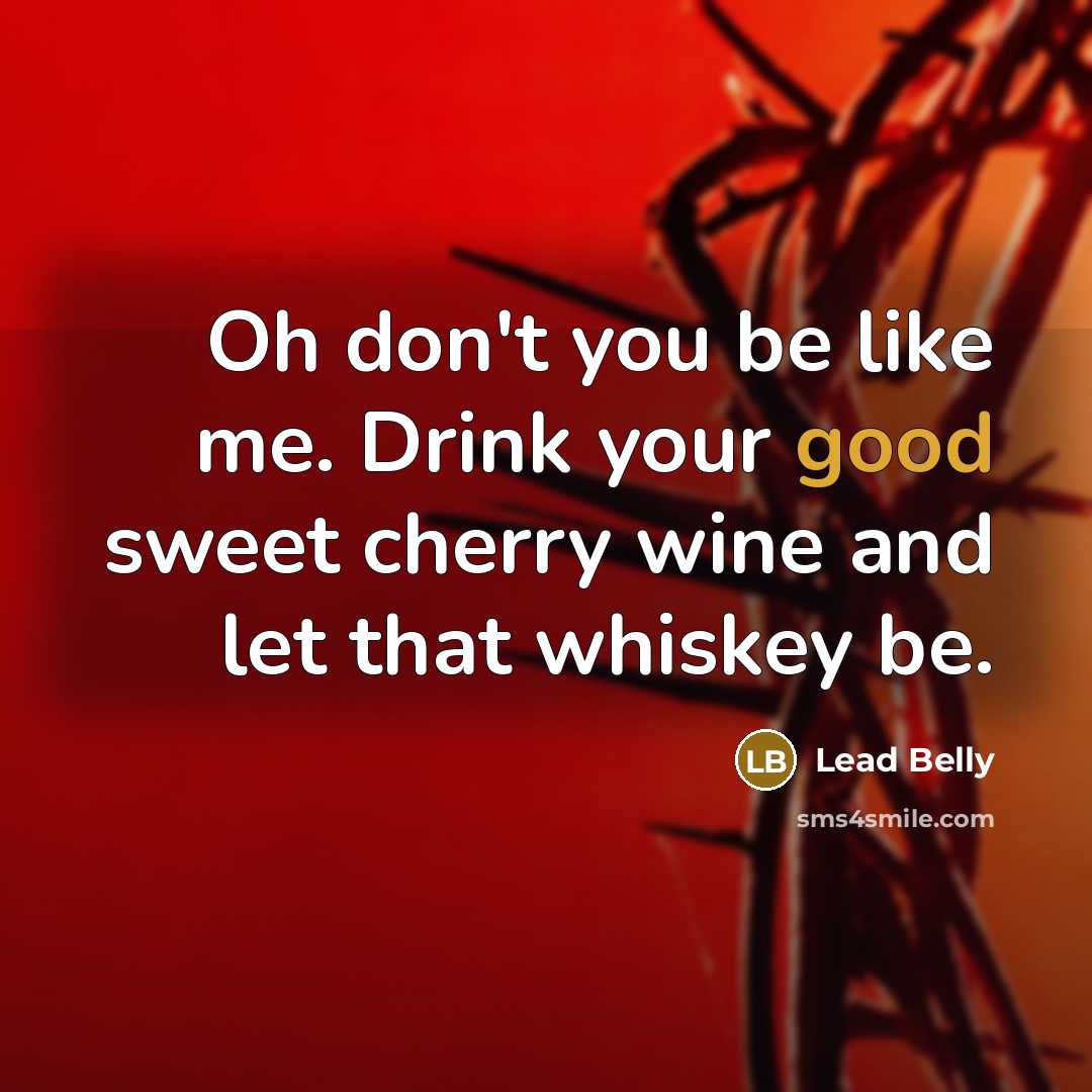 “Oh don't you be like me. Drink your good sweet…” quote by Lead Belly