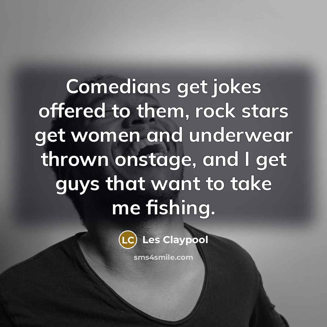 “Comedians get jokes offered to them, rock stars get women…” quote by Les Claypool