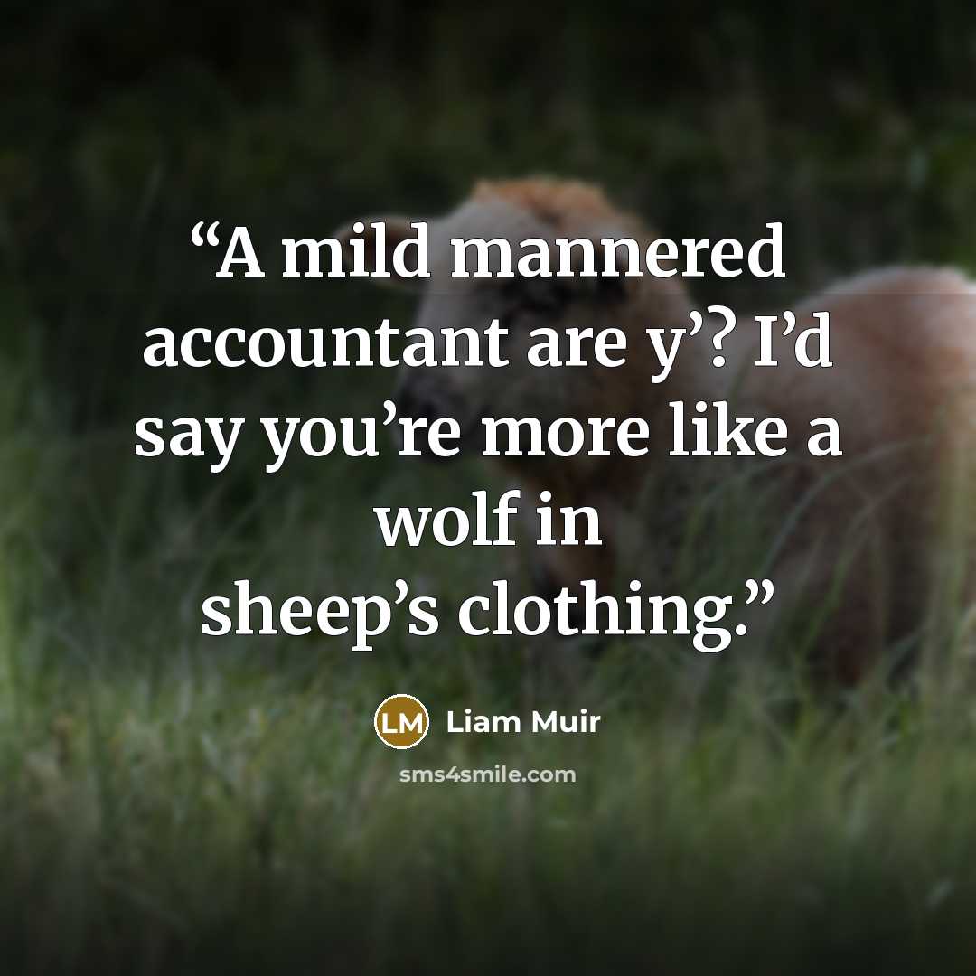 “A mild mannered accountant are y’? I’d say you’re more like a wolf in sheep’s clothing.” quote by Liam Muir