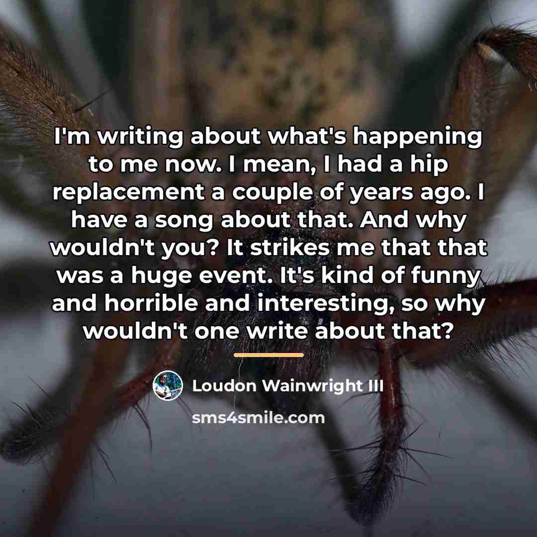 “I'm writing about what's happening to me now. I mean,…” quote by Loudon Wainwright III