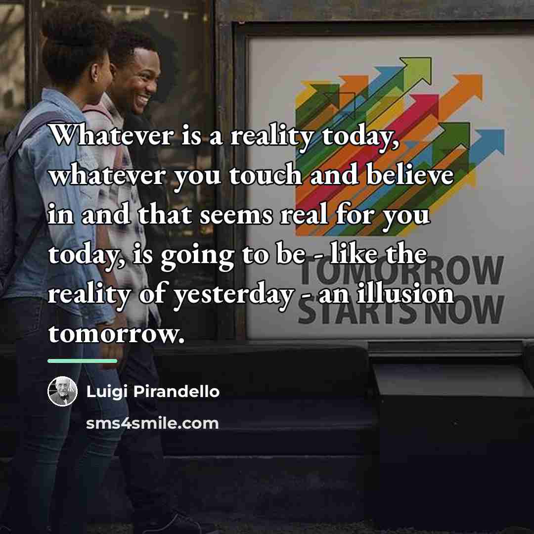 “Whatever is a reality today, whatever you touch and believe…” quote by Luigi Pirandello
