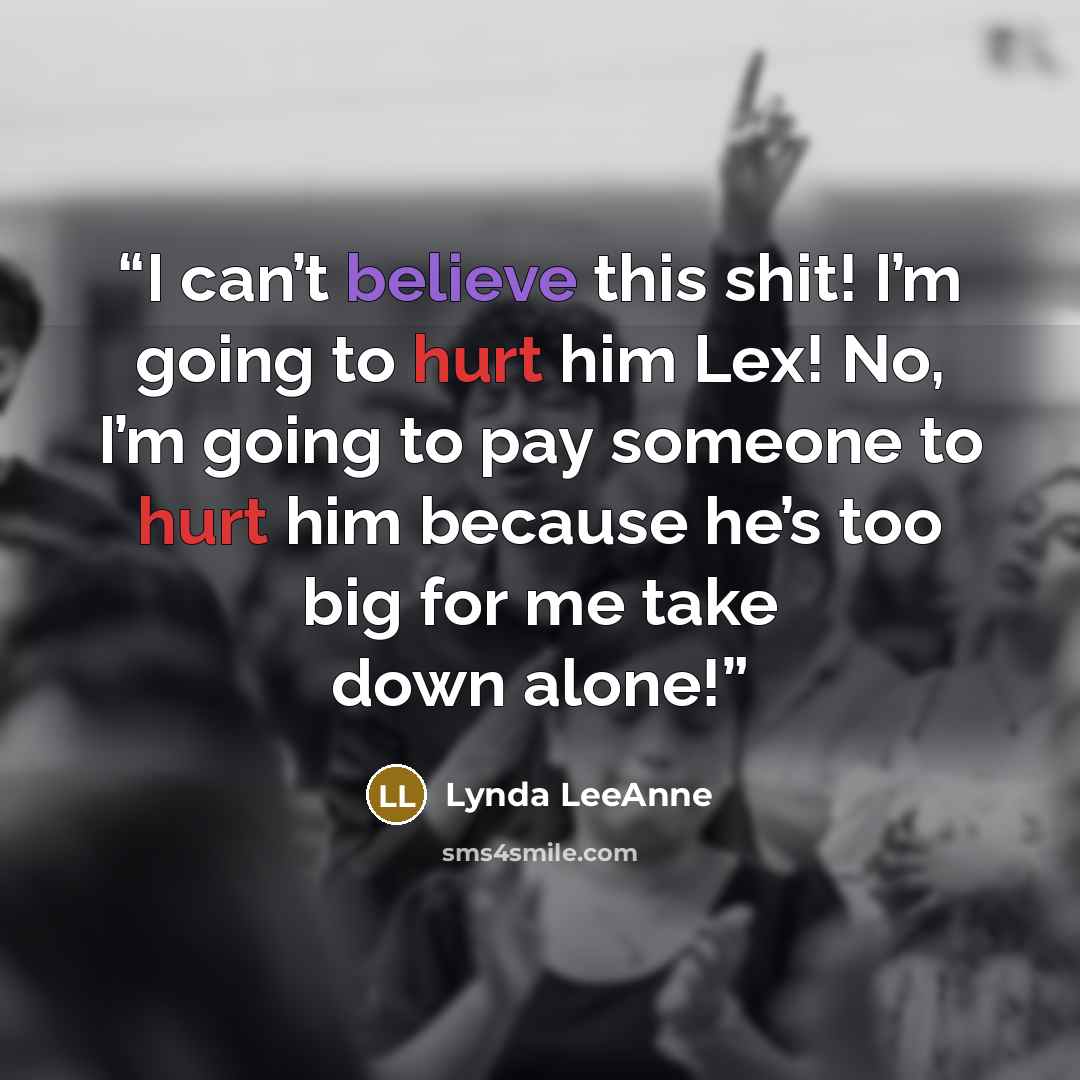 “I can’t believe this shit! I’m going to hurt him Lex! No, I’m going to pay someone to hurt him because he’s too big for me take down alone!” quote by Lynda LeeAnne