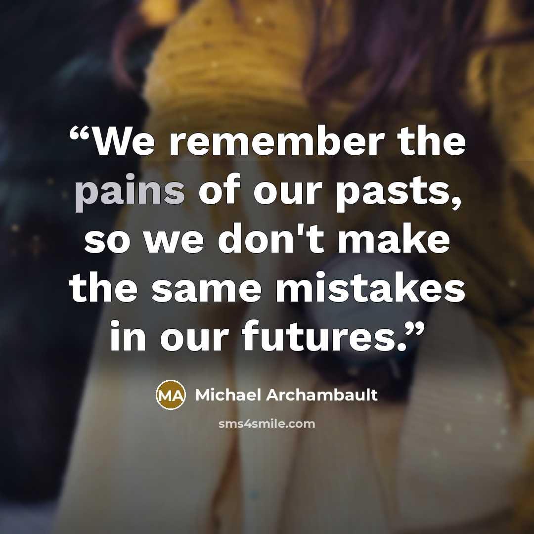 “We remember the pains of our pasts, so we don't make the same mistakes in our futures.” quote by Michael Archambault
