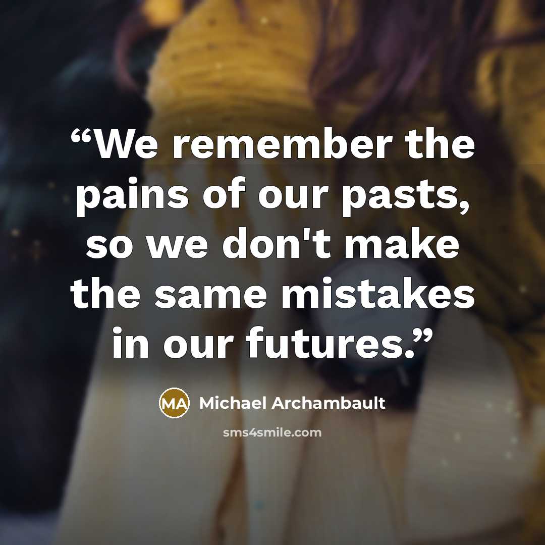 “We remember the pains of our pasts, so we don't make the same mistakes in our futures.” quote by Michael Archambault
