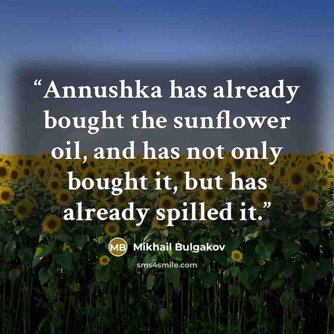 “Annushka has already bought the sunflower oil, and has not only bought it, but has already spilled it.” quote by Mikhail Bulgakov