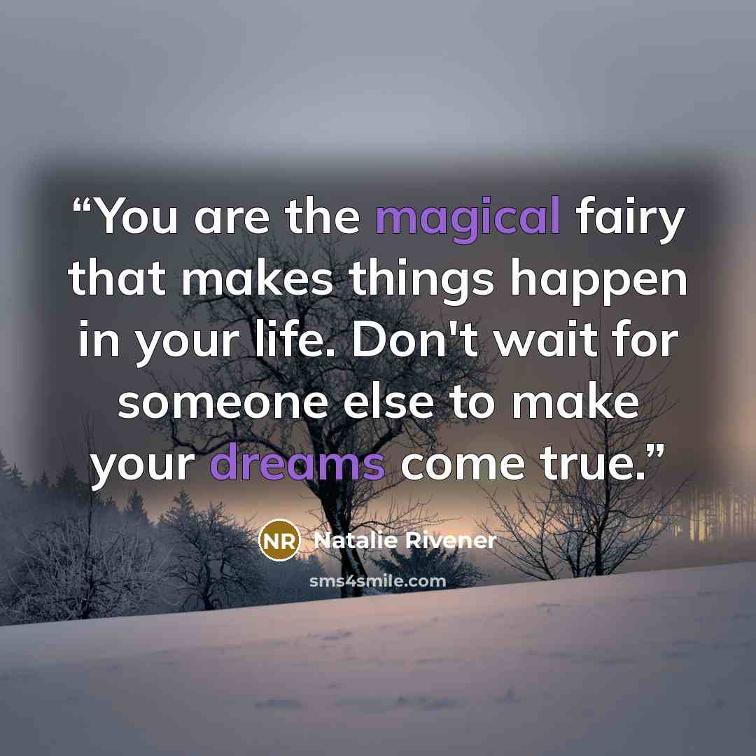 “You are the magical fairy that makes things happen in your life. Don't wait for someone else to make your dreams come true.” quote by Natalie Rivener