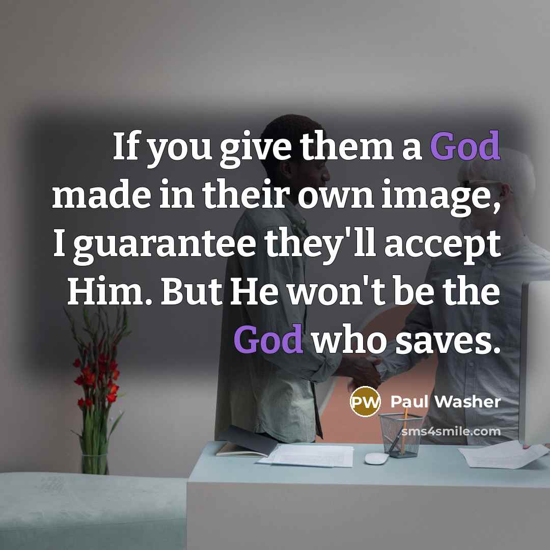 “If you give them a God made in their own image, I guarantee they'll accept Him. But He won't be the God who saves.” quote by Paul Washer