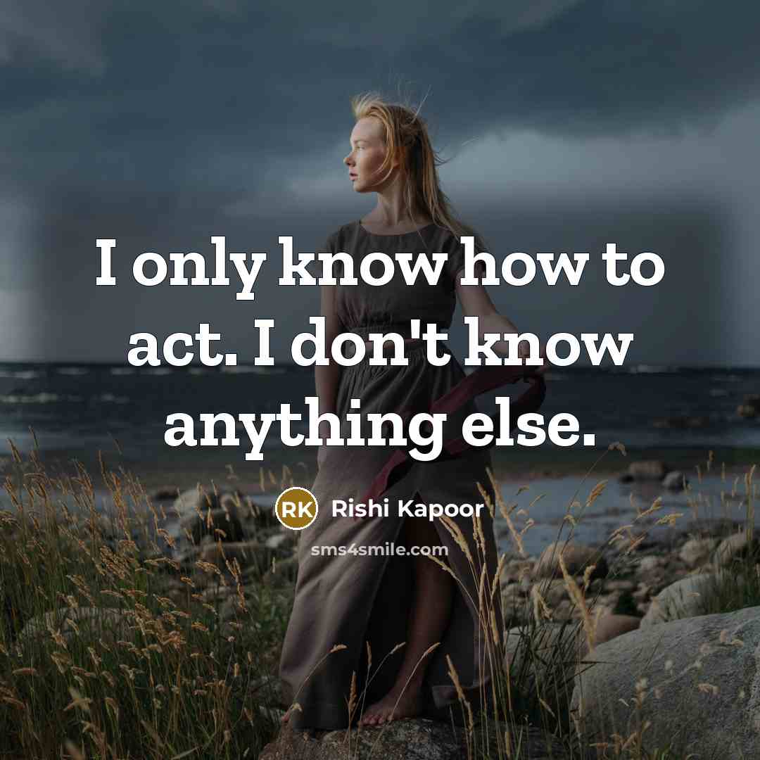 “I only know how to act. I don't know anything…” quote by Rishi Kapoor