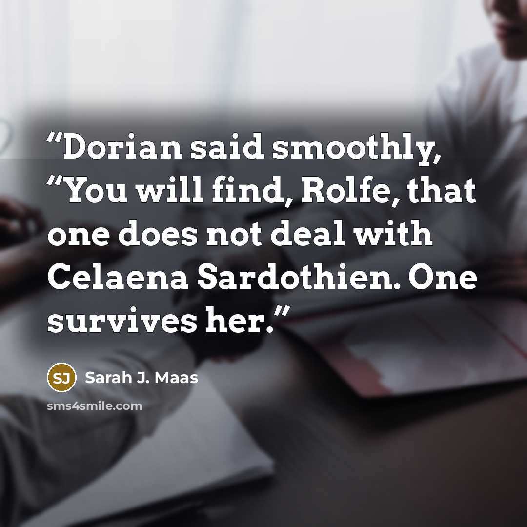 “Dorian said smoothly, “You will find, Rolfe, that one does not deal with Celaena Sardothien. One survives her.” quote by Sarah J. Maas
