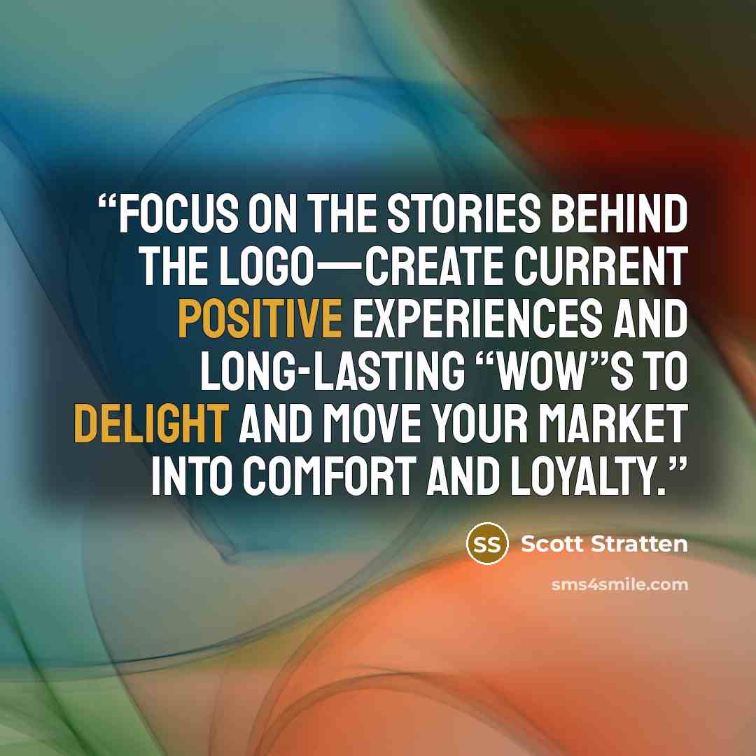 “focus on the stories behind the logo—create current positive experiences and long-lasting “wow”s to delight and move your market into comfort and loyalty.” quote by Scott Stratten