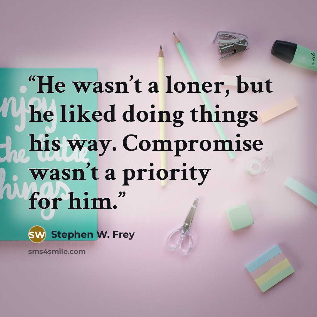 “He wasn’t a loner, but he liked doing things his way. Compromise wasn’t a priority for him.” quote by Stephen W. Frey