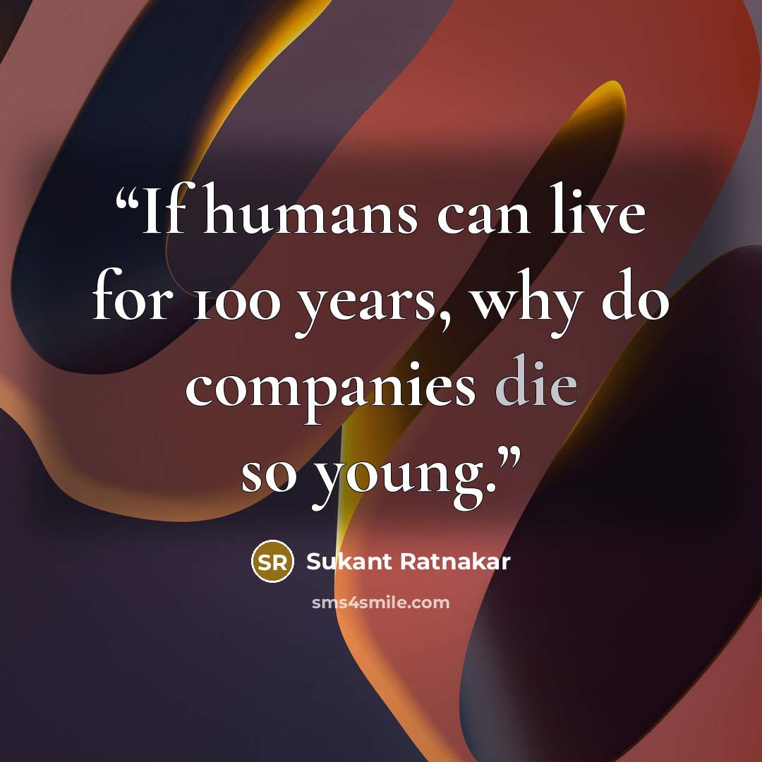 “If humans can live for 100 years, why do companies die so young.” quote by Sukant Ratnakar