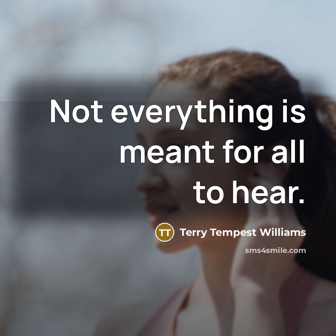 “Not everything is meant for all to hear.” quote by Terry Tempest Williams