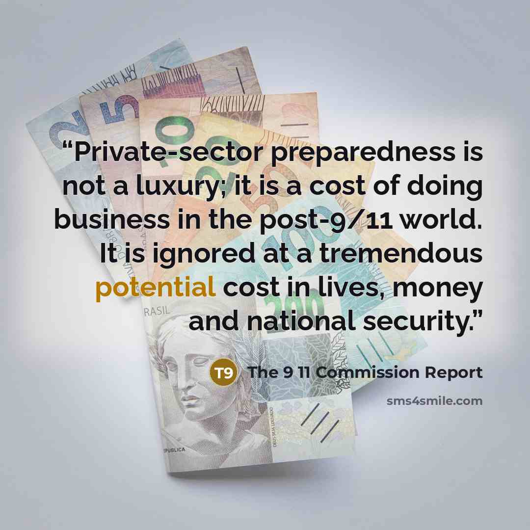 “Private-sector preparedness is not a luxury; it is a cost of doing business in the post-9/11 world. It is ignored at a tremendous potential cost in lives, money and national security.” quote by The 9 11 Commission Report