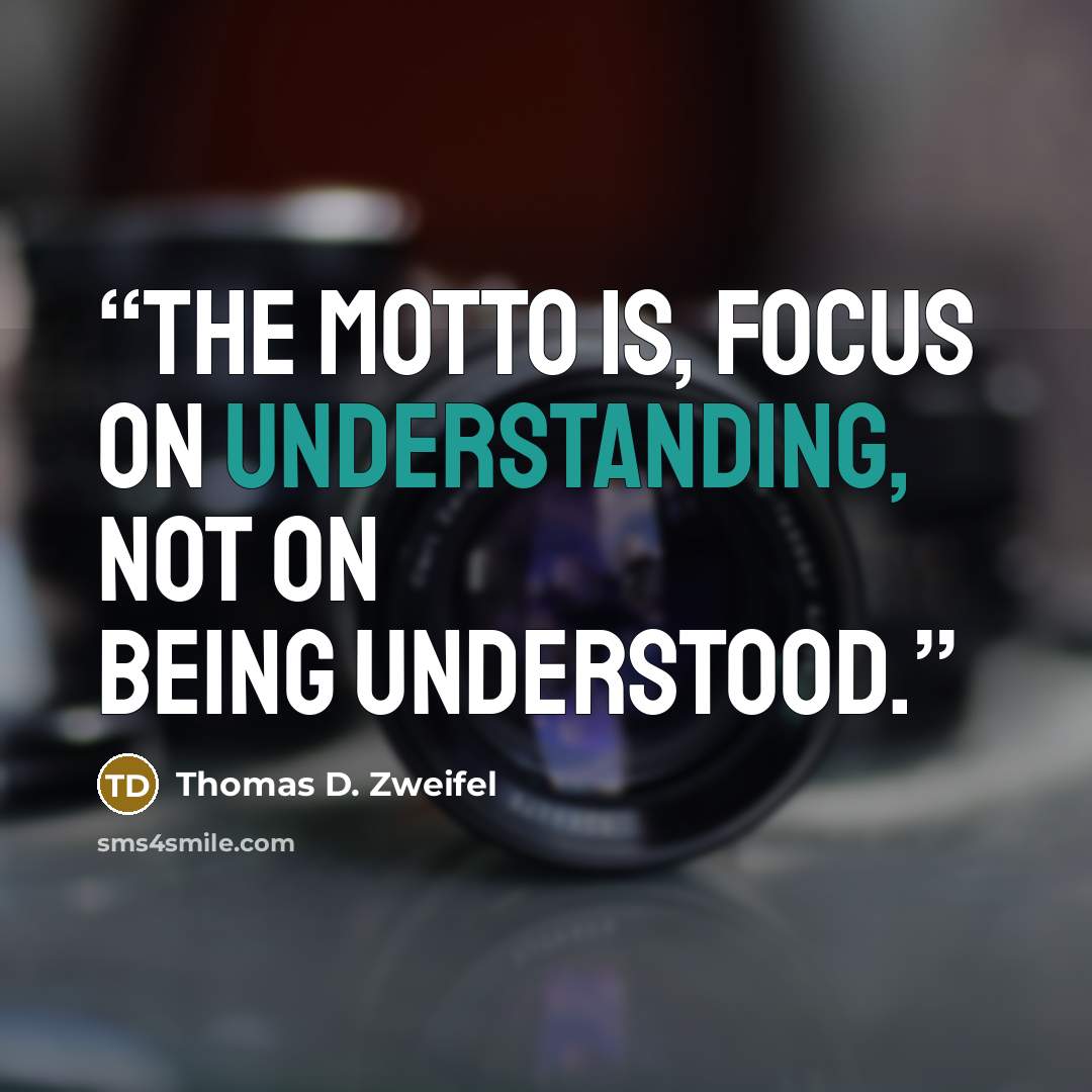 “The motto is, focus on understanding, not on being understood.” quote by Thomas D. Zweifel