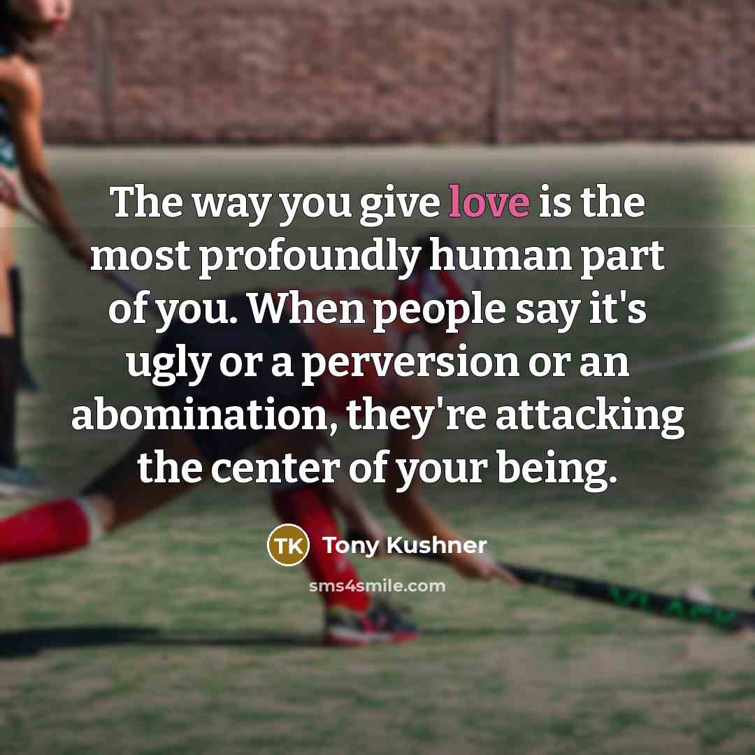 “The way you give love is the most profoundly human…” quote by Tony Kushner
