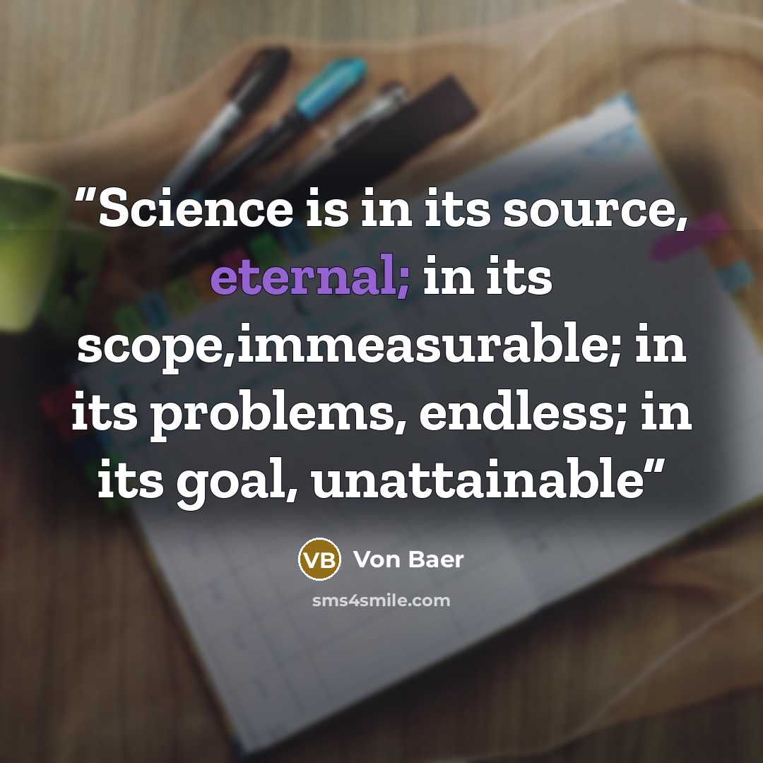 “Science is in its source, eternal; in its scope,immeasurable; in its problems, endless; in its goal, unattainable” quote by Von Baer