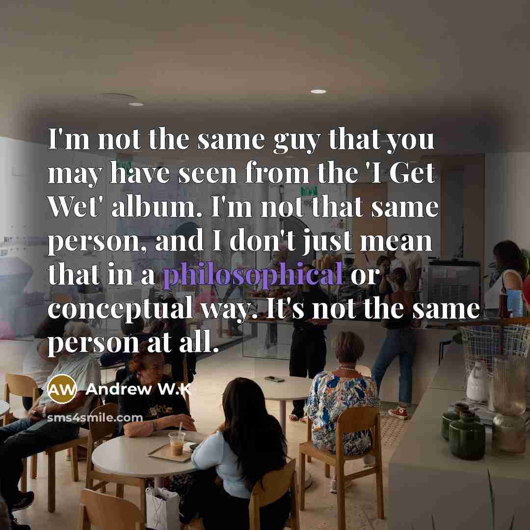 “I'm not the same guy that you may have seen…” quote by Andrew W.K