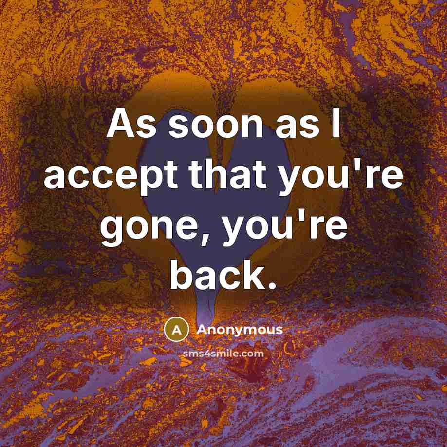 “As soon as I accept that you're gone, you're back.” quote by Anonymous