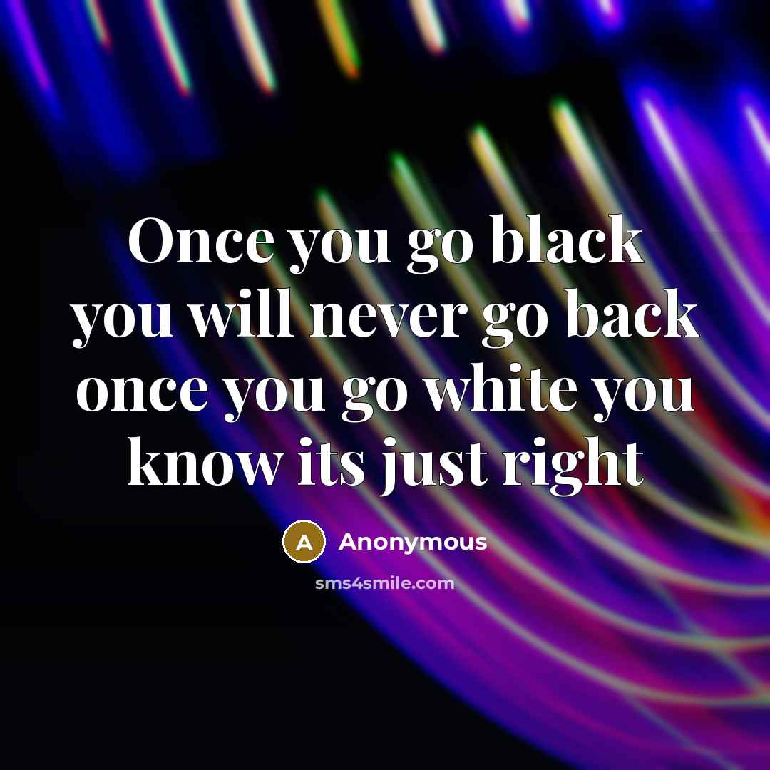“Once you go black you will never go back once you go white you know its just right” quote by Anonymous