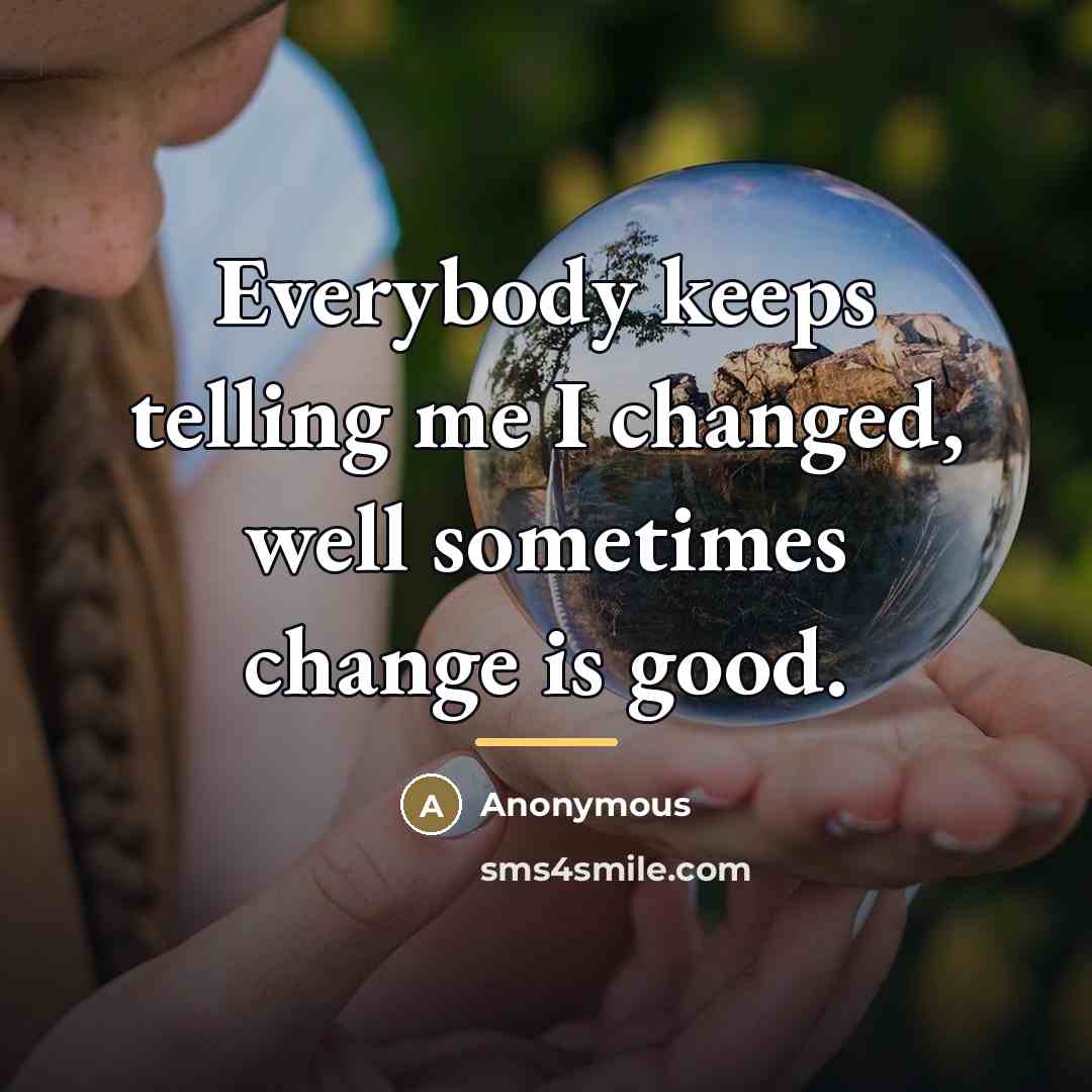 “Everybody keeps telling me I changed, well sometimes change is…” quote by Anonymous