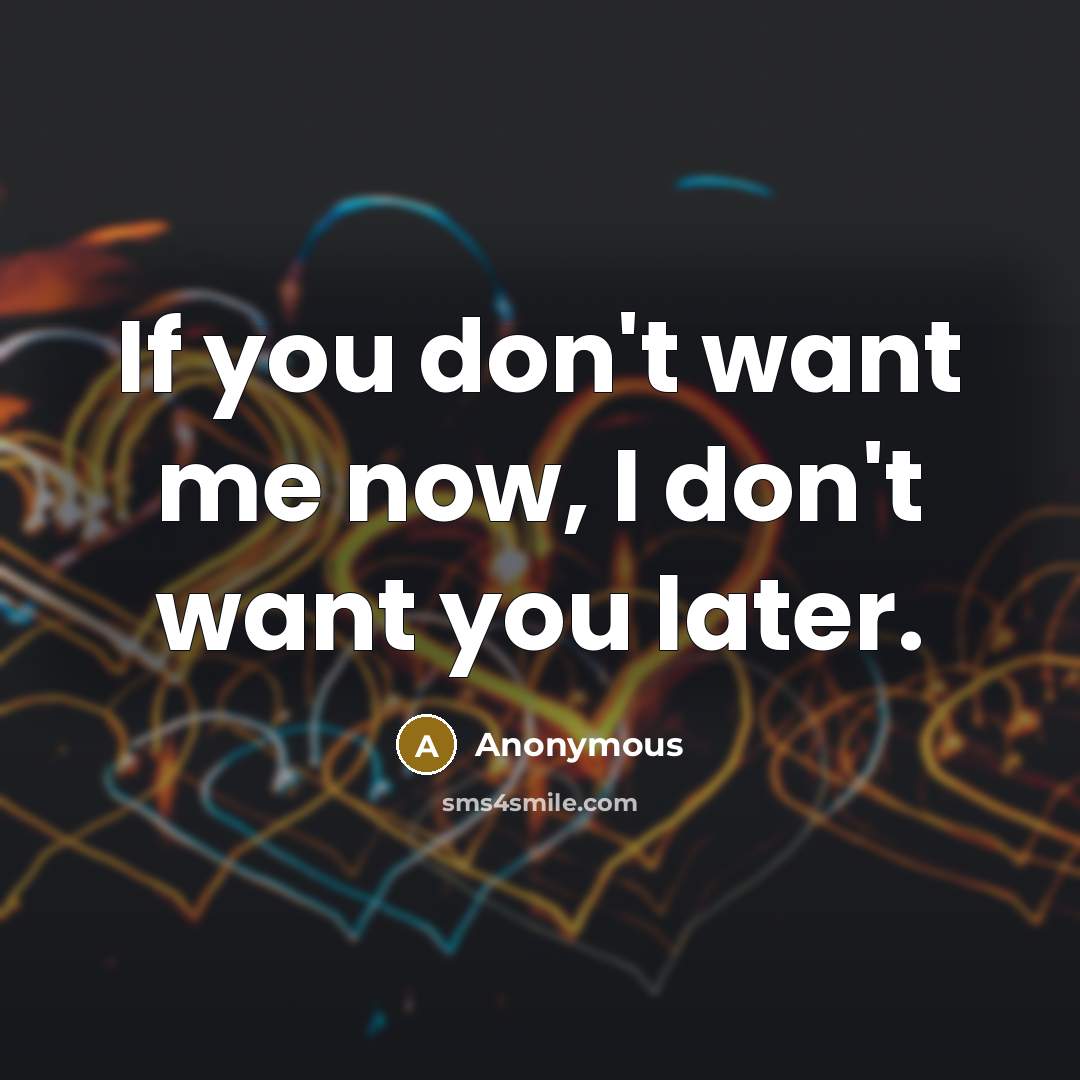 “If you don't want me now, I don't want you later.” quote by Anonymous