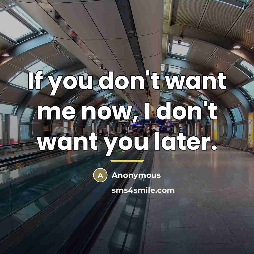“If you don't want me now, I don't want you…” quote by Anonymous