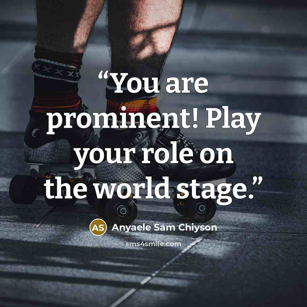 “You are prominent! Play your role on the world stage.” quote by Anyaele Sam Chiyson