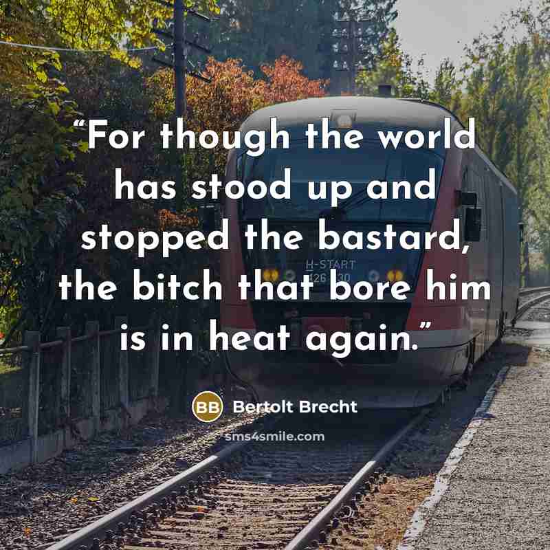 “For though the world has stood up and stopped the bastard, the bitch that bore him is in heat again.” quote by Bertolt Brecht