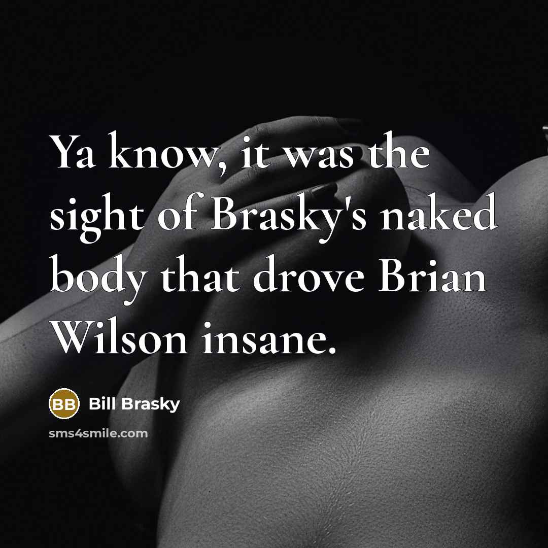 “Ya know, it was the sight of Brasky's naked body that drove Brian Wilson insane.” quote by Bill Brasky