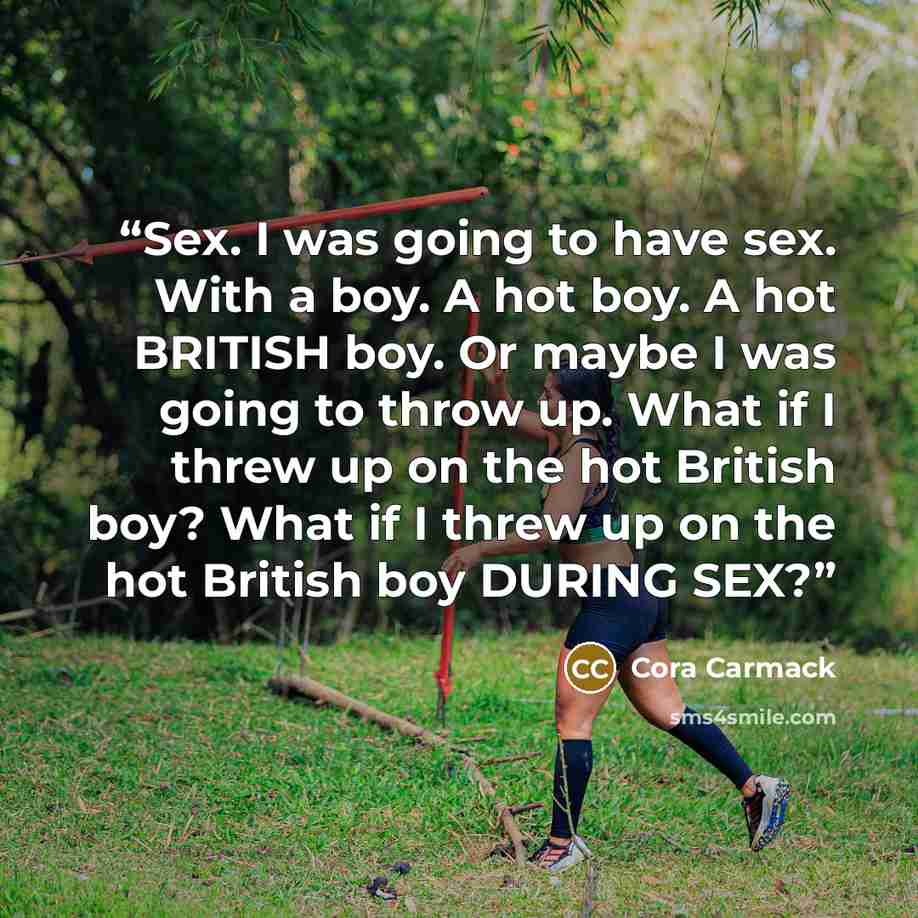 “Sex. I was going to have sex. With a boy. A hot boy. A hot BRITISH boy. Or maybe I was going to throw up. What if I threw up on the hot British boy? What if I threw up on the hot British boy DURING SEX?” quote by Cora Carmack