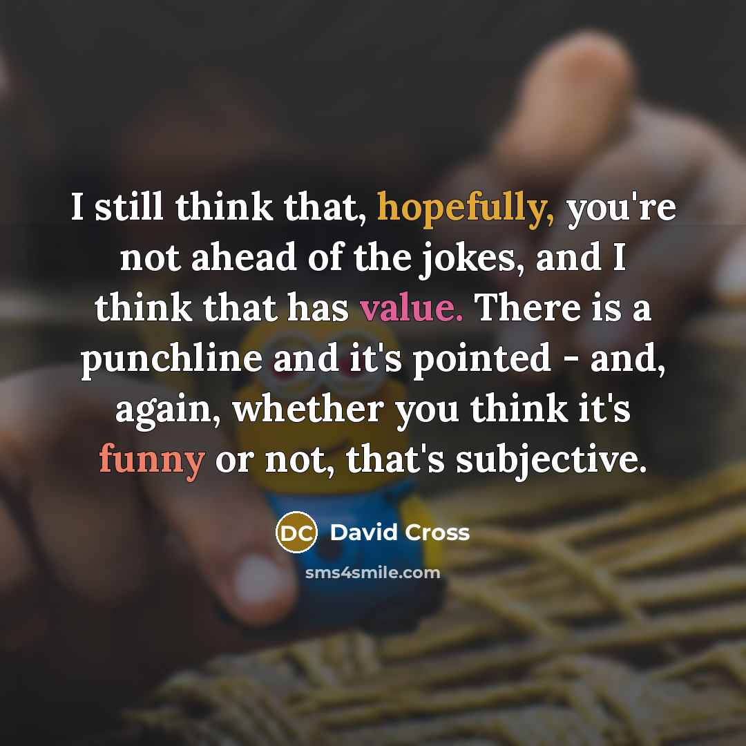 “I still think that, hopefully, you're not ahead of the jokes, and I think that has value. There is a punchline and it's pointed - and, again, whether you think it's funny or not, that's subjective.” quote by David Cross