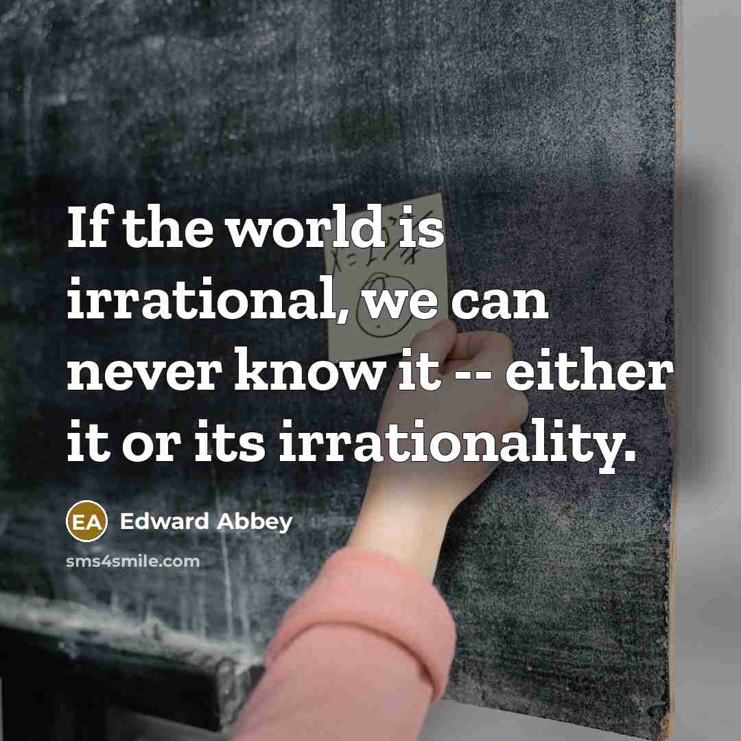 “If the world is irrational, we can never know it…” quote by Edward Abbey