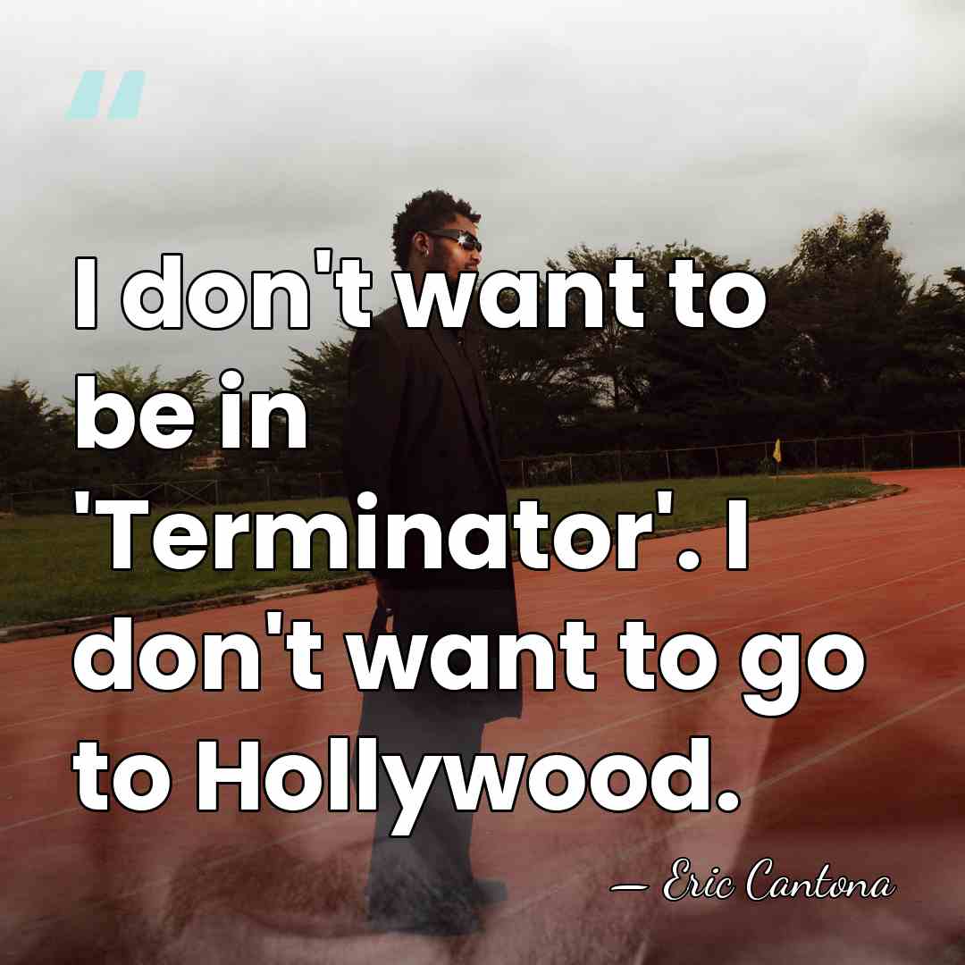 I don't want to be in 'Terminator'. I don't want to go&hellip; - Eric Cantona
