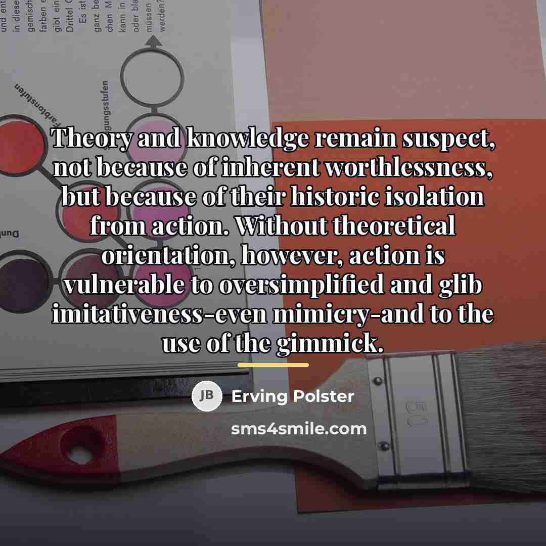 “Theory and knowledge remain suspect, not because of inherent worthlessness,…” quote by Erving Polster