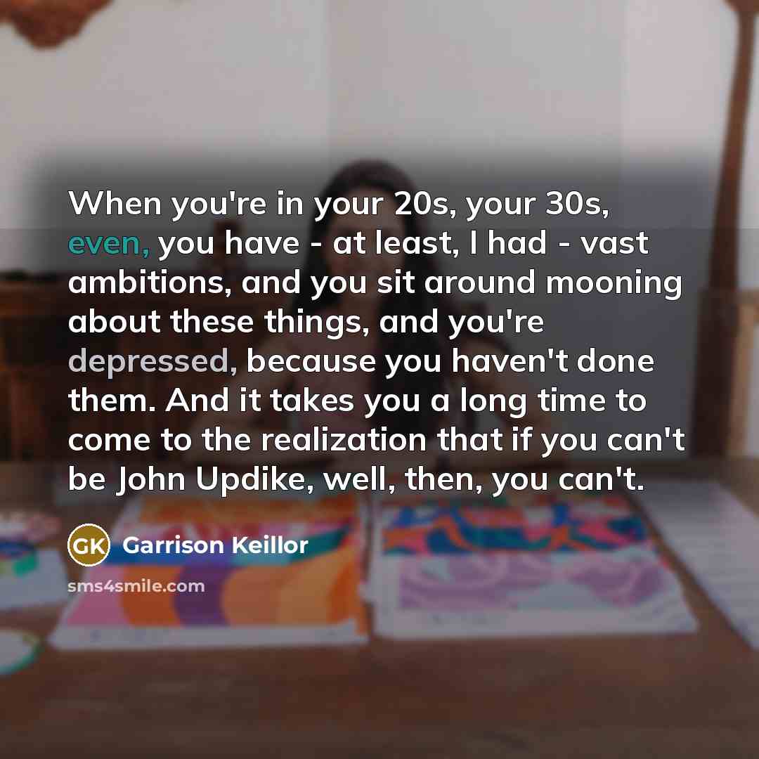 “When you're in your 20s, your 30s, even, you have…” quote by Garrison Keillor