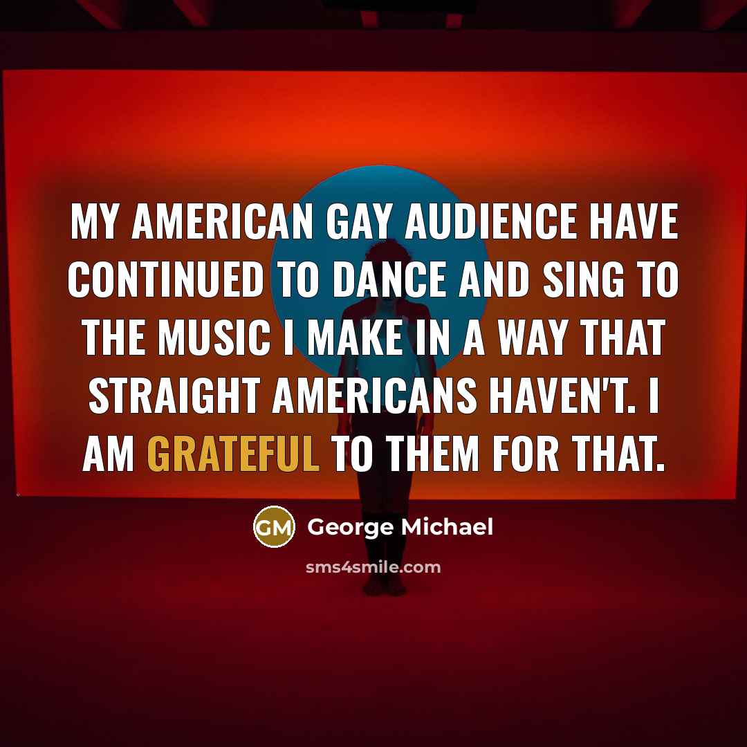 “My American gay audience have continued to dance and sing…” quote by George Michael