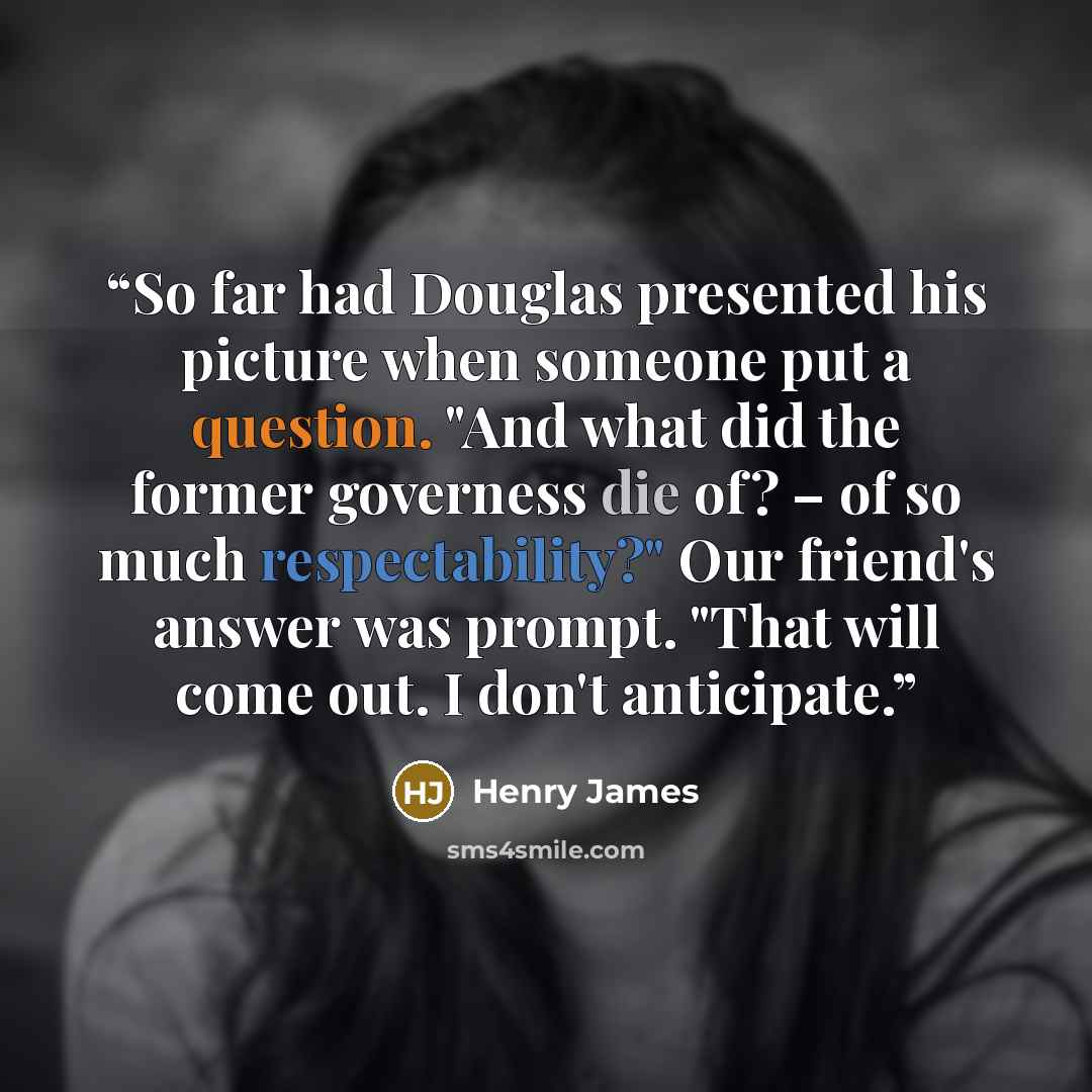“So far had Douglas presented his picture when someone put a question. "And what did the former governess die of? – of so much respectability?" Our friend's answer was prompt. "That will come out. I don't anticipate.” quote by Henry James