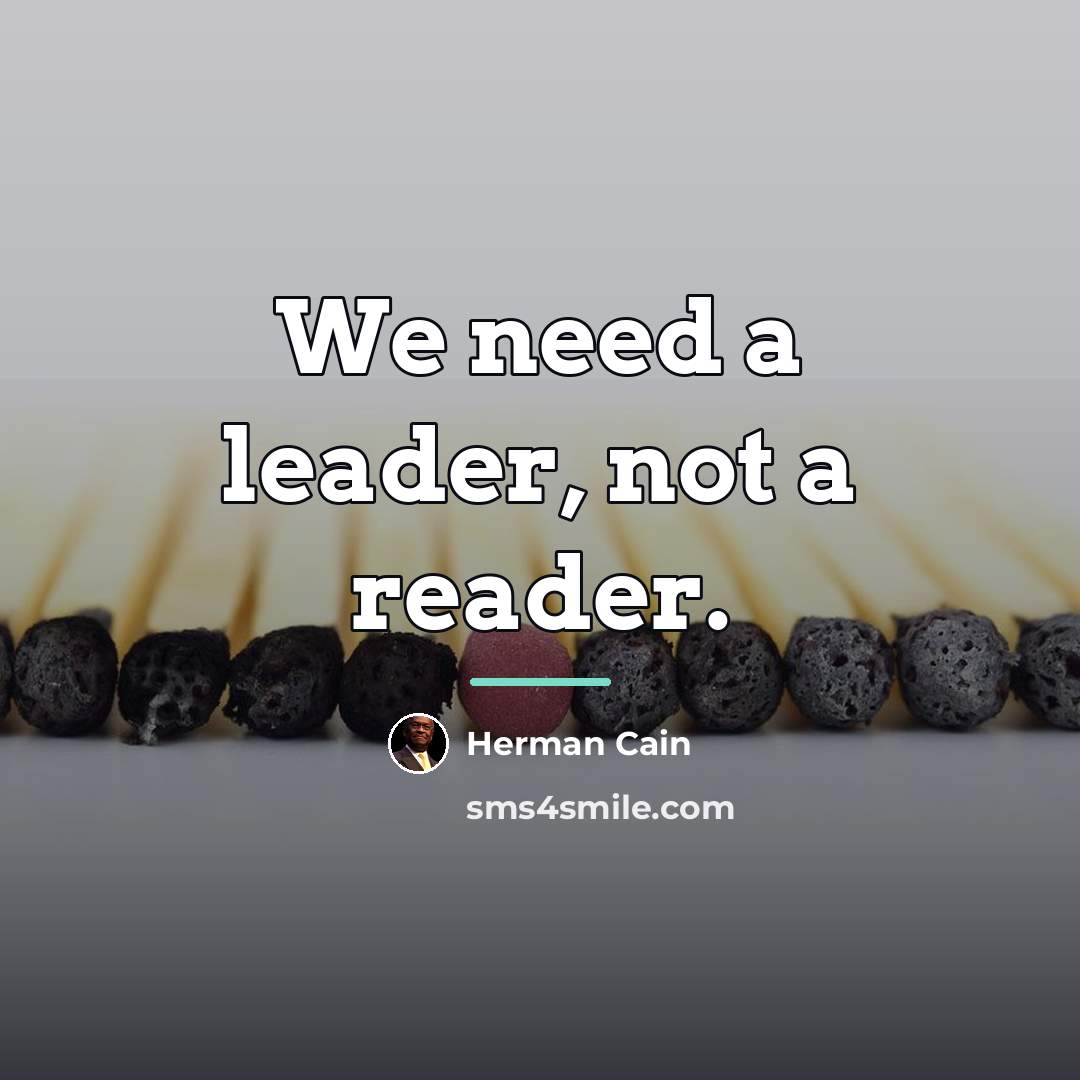 “We need a leader, not a reader.…” quote by Herman Cain