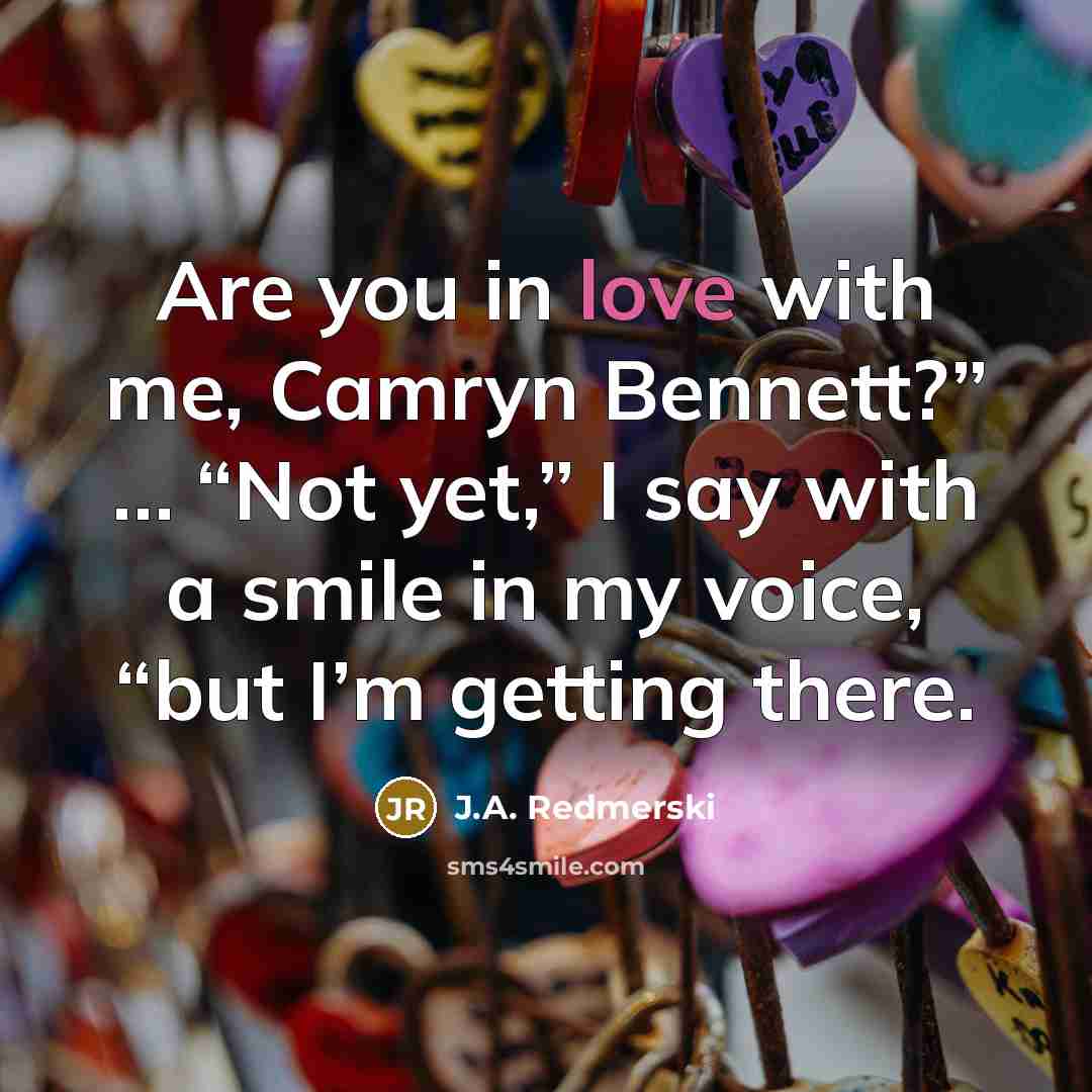 “Are you in love with me, Camryn Bennett?” … “Not yet,” I say with a smile in my voice, “but I’m getting there.” quote by J.A. Redmerski
