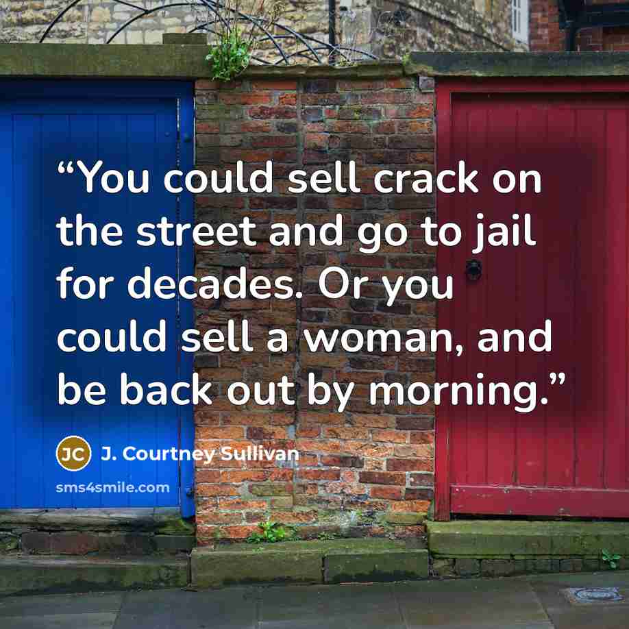 “You could sell crack on the street and go to jail for decades. Or you could sell a woman, and be back out by morning.” quote by J. Courtney Sullivan